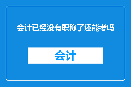 会计已经没有职称了还能考吗(会计职称制度已取消，是否还能继续考取？)