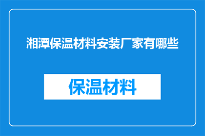 湘潭保温材料安装厂家有哪些(湘潭地区有哪些专业的保温材料安装厂家？)