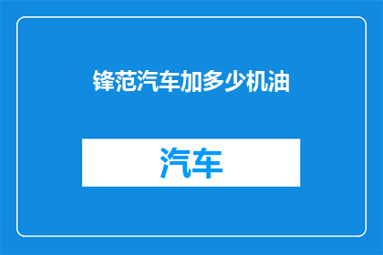 锋范汽车加多少机油(如何为锋范汽车正确添加机油？)