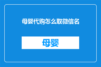 母婴代购怎么取微信名(如何为母婴代购业务取一个吸引人的微信名字？)