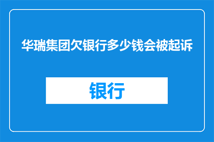 华瑞集团欠银行多少钱会被起诉(华瑞集团面临银行追债的严峻局面，其欠下的巨额款项是否将触发法律诉讼？)