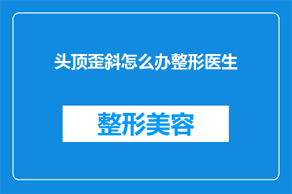 头顶歪斜怎么办整形医生(如何处理头顶歪斜的问题？寻求整形医生的帮助是否可行？)
