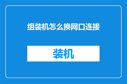 组装机怎么换网口连接(如何更换组装机的网络接口以实现更灵活的连接需求？)