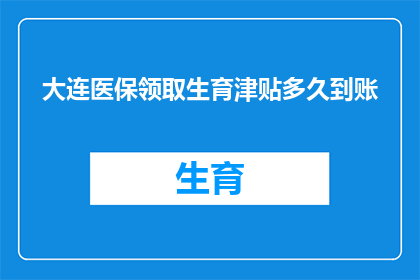 大连医保领取生育津贴多久到账(大连医保领取生育津贴需要多久到账？)