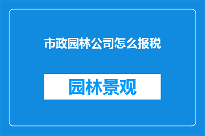 市政园林公司怎么报税(市政园林公司如何正确申报税务？)