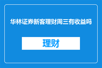 华林证券新客理财周三有收益吗(华林证券新客户周三理财活动是否带来收益？)