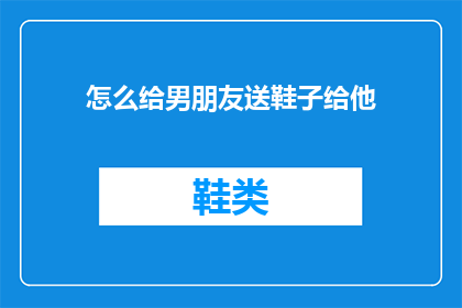 怎么给男朋友送鞋子给他(如何巧妙地为你的男朋友挑选一双完美的鞋子？)