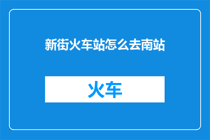 新街火车站怎么去南站(如何从新街火车站前往南站？)