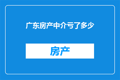 广东房产中介亏了多少(广东房产中介行业亏损情况究竟如何？)