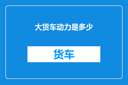 大货车动力是多少(大货车的动力之谜：究竟能输出多少马力？)