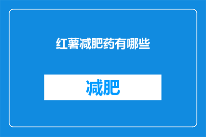 红薯减肥药有哪些(红薯减肥药：市面上有哪些有效的减肥产品？)