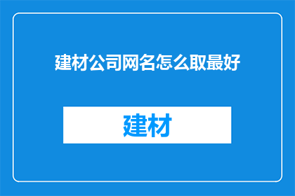 建材公司网名怎么取最好(如何为建材公司挑选一个最佳网名？)