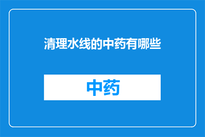清理水线的中药有哪些(您是否在寻找能够有效清理水线中的中药？)