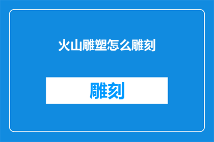 火山雕塑怎么雕刻(如何雕刻出栩栩如生的火山雕塑？)