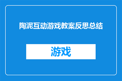 陶泥互动游戏教案反思总结(陶泥互动游戏教案反思总结：如何通过游戏提升学生学习兴趣和参与度？)