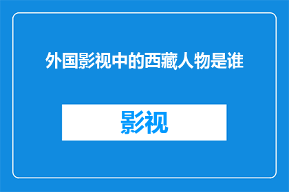 外国影视中的西藏人物是谁(探究外国影视作品中对西藏人物的描绘：他们是如何被塑造的？)
