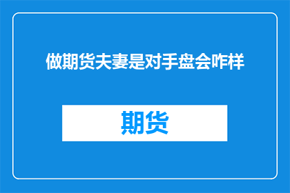 做期货夫妻是对手盘会咋样(做期货夫妻是对手盘，这对伴侣会面临怎样的挑战？)