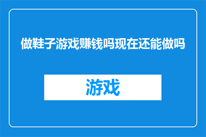 做鞋子游戏赚钱吗现在还能做吗(现在还能通过制作鞋子游戏来赚钱吗？)