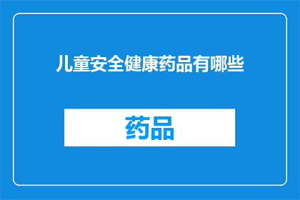 儿童安全健康药品有哪些(儿童安全健康药品的全面指南：您知道哪些是必备的吗？)