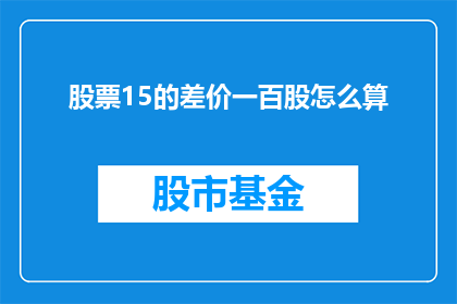 股票15的差价一百股怎么算(如何计算15倍差价下购买100股股票的总成本？)