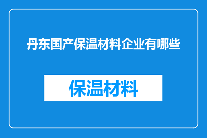 丹东国产保温材料企业有哪些(询问关于丹东地区国产保温材料企业的相关信息，包括企业名称产品特点及市场表现等)