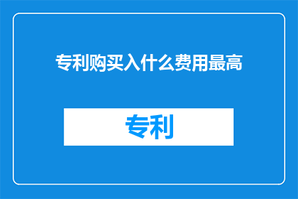 专利购买入什么费用最高(在考虑专利购买时，哪些费用构成的最高成本？)