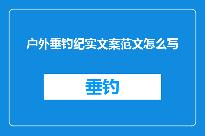 户外垂钓纪实文案范文怎么写(如何撰写引人入胜的户外垂钓纪实文案？)