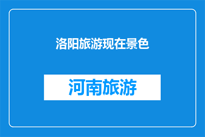 洛阳旅游现在景色(洛阳旅游现在景色如何？是否依旧吸引着游客的目光？)