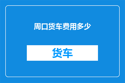 周口货车费用多少(周口地区货车运输费用标准是多少？)