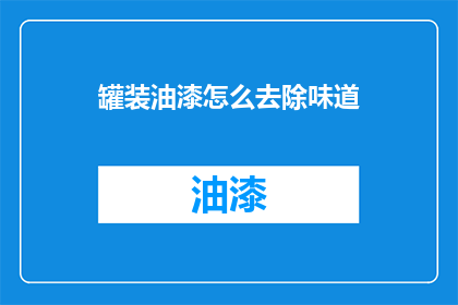 罐装油漆怎么去除味道(如何有效去除罐装油漆残留的气味？)