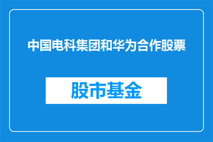 中国电科集团和华为合作股票(中国电科集团与华为的深度合作是否为双方带来了显著的财务收益？)
