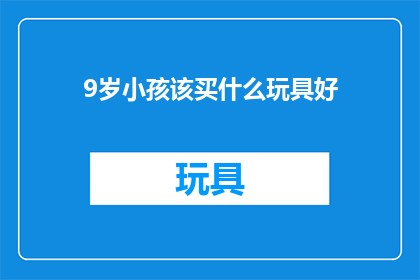 9岁小孩该买什么玩具好(9岁儿童应该购买哪些玩具？)