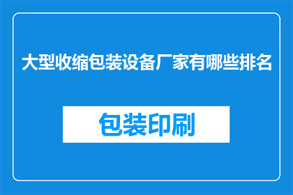 大型收缩包装设备厂家有哪些排名(大型收缩包装设备厂家排名一览，您了解哪些品牌位居前列？)