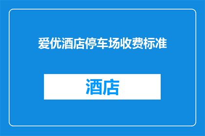 爱优酒店停车场收费标准(爱优酒店停车场收费标准是否合理？)