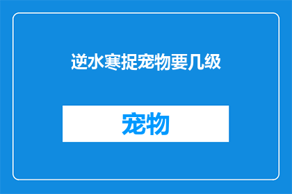 逆水寒捉宠物要几级(逆水寒游戏中捉宠物需要达到多少级？)