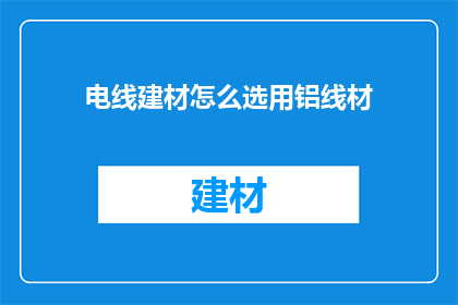 电线建材怎么选用铝线材(如何挑选合适的铝线材以适应电线建材的需求？)