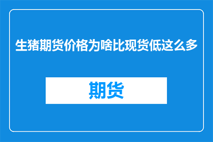生猪期货价格为啥比现货低这么多(生猪期货价格为何显著低于现货市场？)