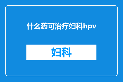 什么药可治疗妇科hpv(妇科HPV感染的治疗方案有哪些药物可以选用？)