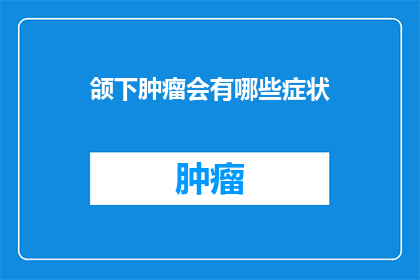 颌下肿瘤会有哪些症状(颌下肿瘤可能带来哪些症状？)