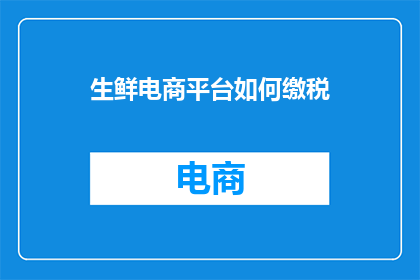 生鲜电商平台如何缴税(生鲜电商平台如何正确缴纳税款？)