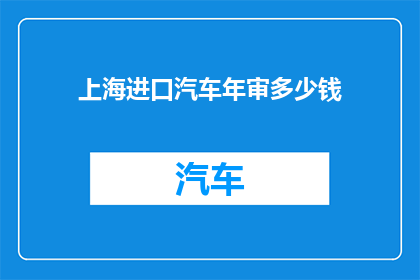 上海进口汽车年审多少钱(上海进口汽车年审费用是多少？)