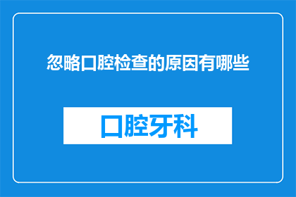 忽略口腔检查的原因有哪些(探究背后：为何人们选择忽略口腔检查？)