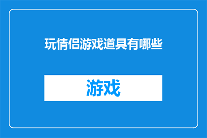 玩情侣游戏道具有哪些(探索情侣间互动的奇妙游戏道具：你了解多少？)