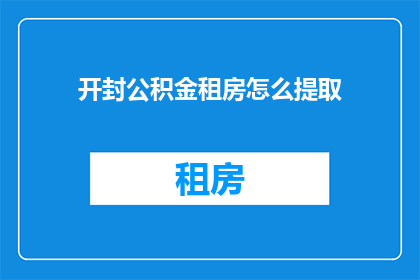 开封公积金租房怎么提取(开封市公积金租房提取流程及注意事项解析)