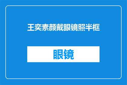 王奕素颜戴眼镜照半框(王奕素颜戴眼镜照半框，这张照片是否展现了她的真实面貌？)