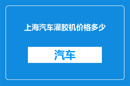 上海汽车灌胶机价格多少(上海汽车灌胶机的价格是多少？)