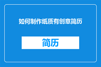 如何制作纸质有创意简历(如何制作一份既实用又具创意的纸质简历？)
