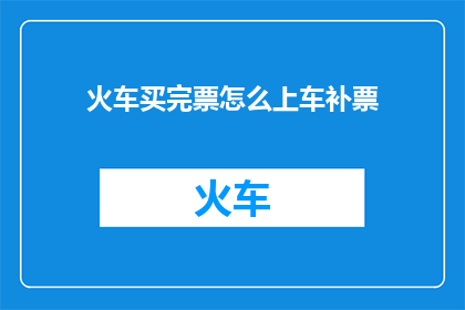 火车买完票怎么上车补票(如何完成火车购票后上车并补票的完整流程？)