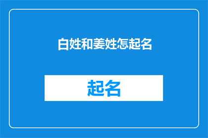 白姓和姜姓怎起名(如何为白姓和姜姓的孩子起名？)