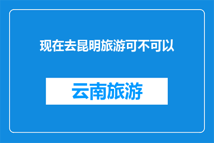 现在去昆明旅游可不可以(现在去昆明旅游是否可行？)